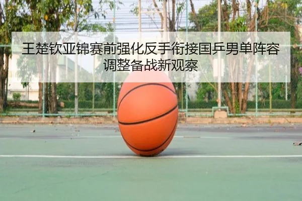 王楚钦亚锦赛前强化反手衔接国乒男单阵容调整备战新观察 | BaJIeSPORtS